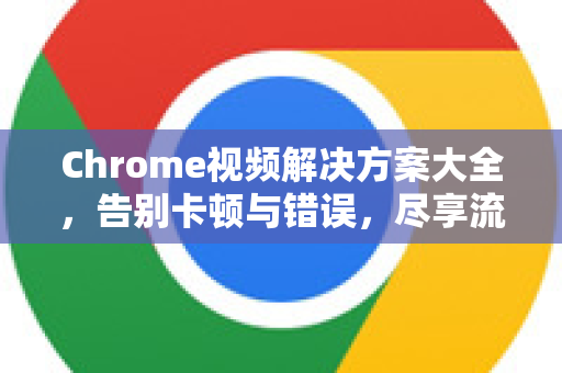 Chrome视频解决方案大全，告别卡顿与错误，尽享流畅观影-第1张图片-谷歌浏览器中文|Google2026官网最新版