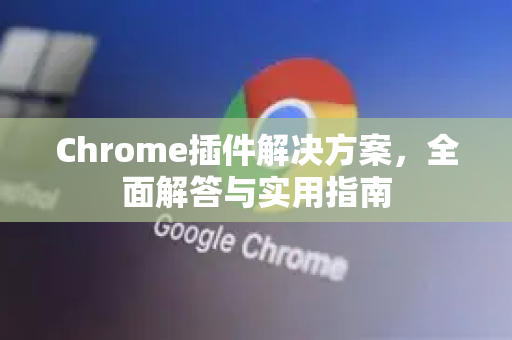 Chrome插件解决方案，全面解答与实用指南