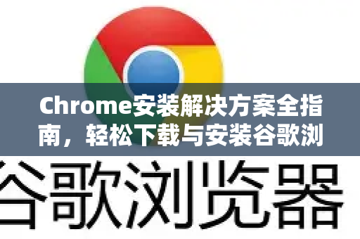 Chrome安装解决方案全指南，轻松下载与安装谷歌浏览器-第1张图片-谷歌浏览器中文|Google2026官网最新版