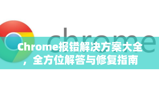 Chrome报错解决方案大全，全方位解答与修复指南