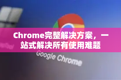 Chrome完整解决方案，一站式解决所有使用难题