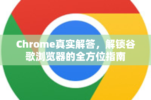 Chrome真实解答，解锁谷歌浏览器的全方位指南