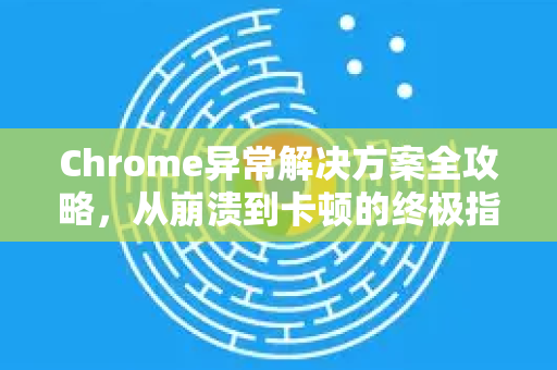 Chrome异常解决方案全攻略，从崩溃到卡顿的终极指南