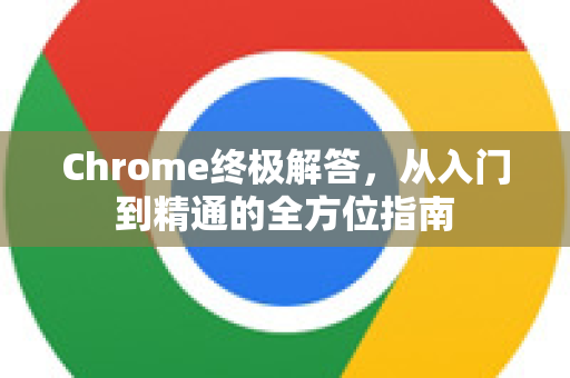 Chrome终极解答，从入门到精通的全方位指南