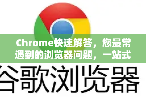 Chrome快速解答，您最常遇到的浏览器问题，一站式解决