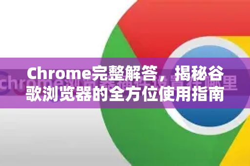 Chrome完整解答，揭秘谷歌浏览器的全方位使用指南-第1张图片-谷歌浏览器中文|Google2026官网最新版