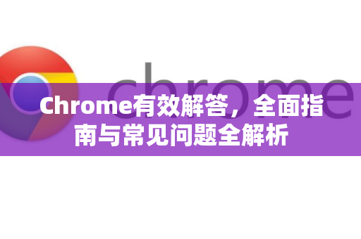 Chrome有效解答，全面指南与常见问题全解析