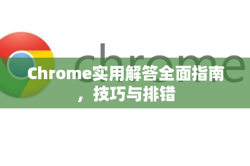 Chrome实用解答全面指南，技巧与排错