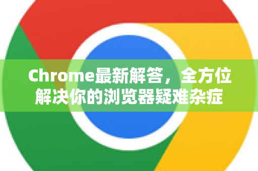 Chrome最新解答，全方位解决你的浏览器疑难杂症