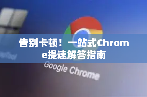 告别卡顿！一站式Chrome提速解答指南