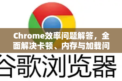 Chrome效率问题解答，全面解决卡顿、内存与加载问题