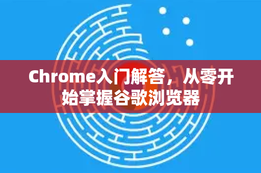 Chrome入门解答，从零开始掌握谷歌浏览器-第1张图片-谷歌浏览器中文|Google2026官网最新版