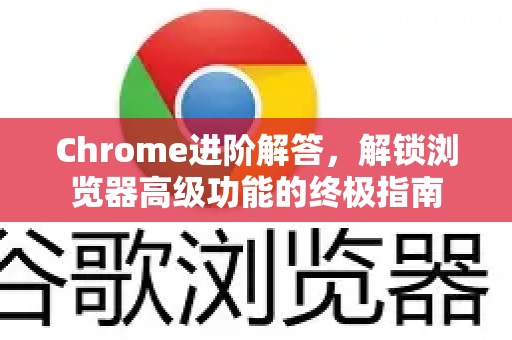 Chrome进阶解答，解锁浏览器高级功能的终极指南