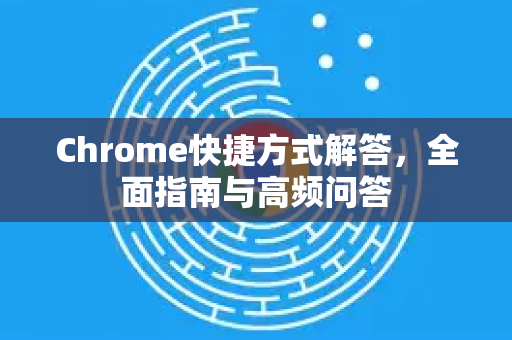 Chrome快捷方式解答，全面指南与高频问答
