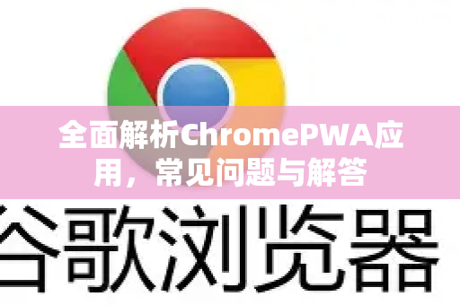 全面解析ChromePWA应用，常见问题与解答