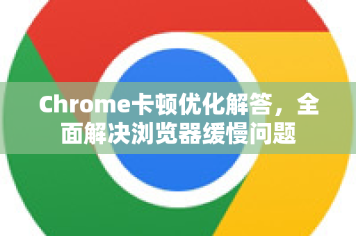 Chrome卡顿优化解答，全面解决浏览器缓慢问题