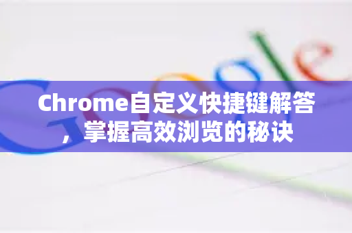 Chrome自定义快捷键解答，掌握高效浏览的秘诀