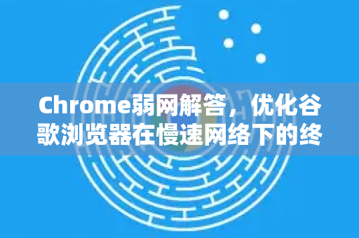 Chrome弱网解答，优化谷歌浏览器在慢速网络下的终极指南