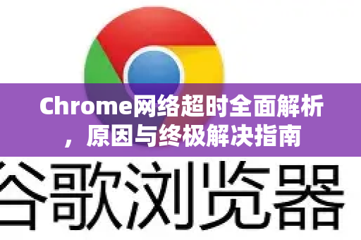 Chrome网络超时全面解析，原因与终极解决指南