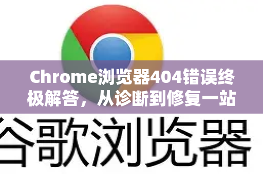 Chrome浏览器404错误终极解答，从诊断到修复一站式指南