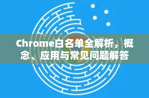 Chrome白名单全解析，概念、应用与常见问题解答-第1张图片-谷歌浏览器中文|Google2026官网最新版
