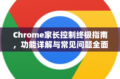 Chrome家长控制终极指南,功能详解与常见问题全面解答-第1张图片-谷歌浏览器中文|Google2026官网最新版 Chrome家长控制终极指南,功能详解与常见问题全面解答-第1张图片-谷歌浏览器中文|Google2026官网最新版