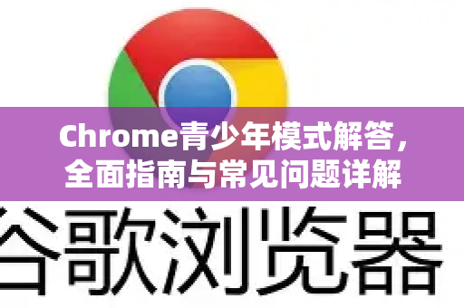 Chrome青少年模式解答,全面指南与常见问题详解-第1张图片-谷歌浏览器中文|Google2026官网最新版 Chrome青少年模式解答,全面指南与常见问题详解-第1张图片-谷歌浏览器中文|Google2026官网最新版