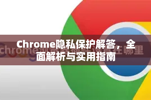 Chrome隐私保护解答，全面解析与实用指南