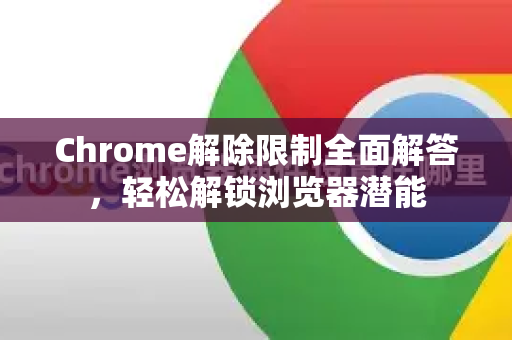 Chrome解除限制全面解答，轻松解锁浏览器潜能