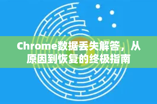 Chrome数据丢失解答，从原因到恢复的终极指南
