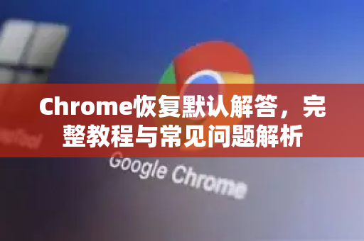 Chrome恢复默认解答，完整教程与常见问题解析