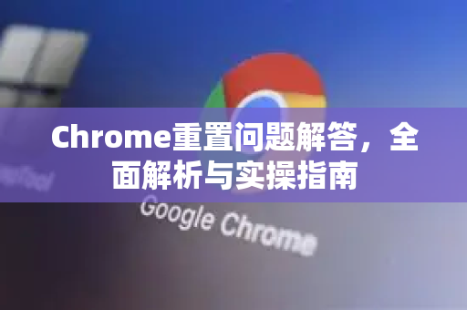 Chrome重置问题解答，全面解析与实操指南