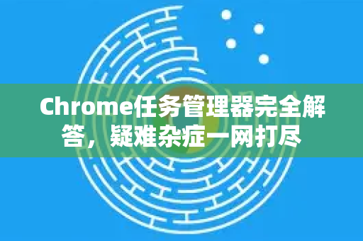 Chrome任务管理器完全解答，疑难杂症一网打尽