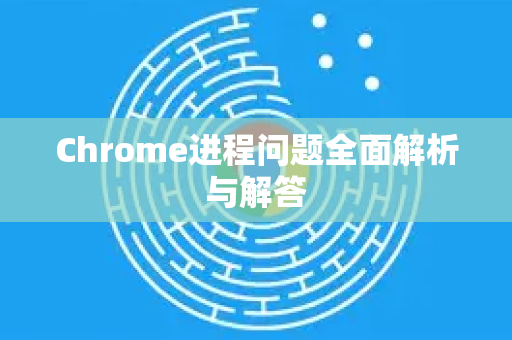 Chrome进程问题全面解析与解答
