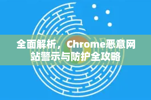 全面解析，Chrome恶意网站警示与防护全攻略