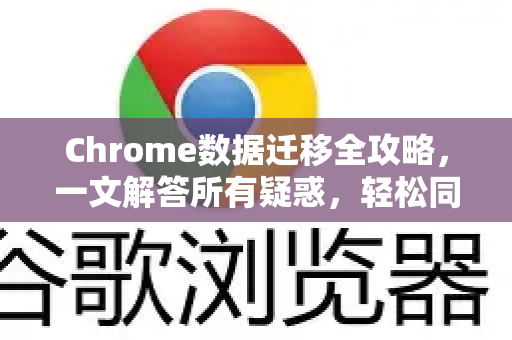 Chrome数据迁移全攻略，一文解答所有疑惑，轻松同步你的浏览世界