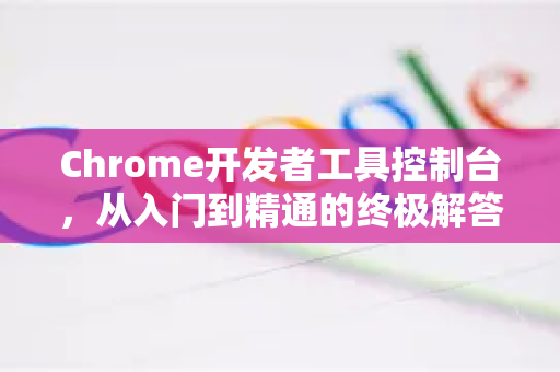 Chrome开发者工具控制台,从入门到精通的终极解答手册-第1张图片-谷歌浏览器中文|Google2026官网最新版 Chrome开发者工具控制台,从入门到精通的终极解答手册-第1张图片-谷歌浏览器中文|Google2026官网最新版