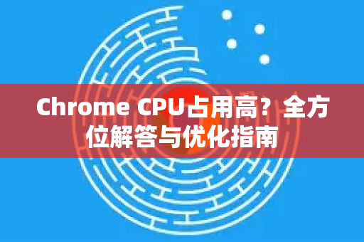 Chrome CPU占用高？全方位解答与优化指南