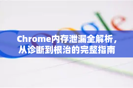 Chrome内存泄漏全解析，从诊断到根治的完整指南