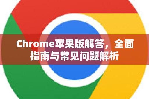 Chrome苹果版解答，全面指南与常见问题解析