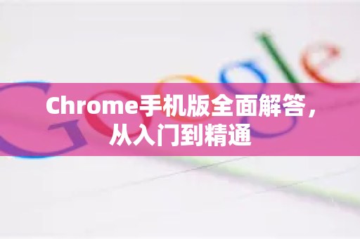 Chrome手机版全面解答，从入门到精通