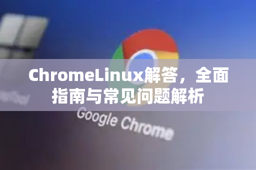 ChromeLinux解答，全面指南与常见问题解析