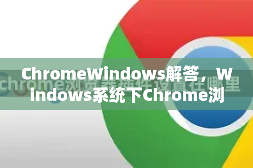 ChromeWindows解答，Windows系统下Chrome浏览器全方位疑难解析
