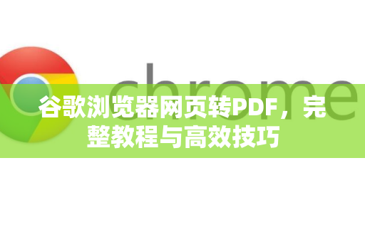 谷歌浏览器网页转PDF，完整教程与高效技巧