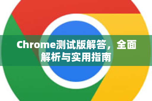 Chrome测试版解答，全面解析与实用指南