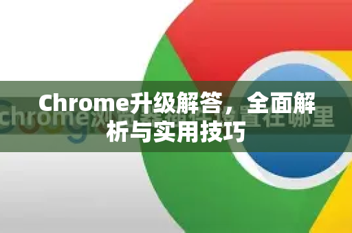 Chrome升级解答，全面解析与实用技巧