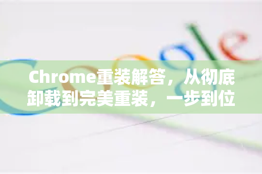 Chrome重装解答，从彻底卸载到完美重装，一步到位