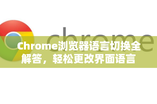 Chrome浏览器语言切换全解答，轻松更改界面语言