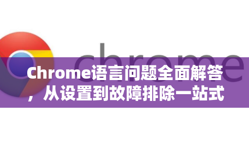 Chrome语言问题全面解答，从设置到故障排除一站式指南