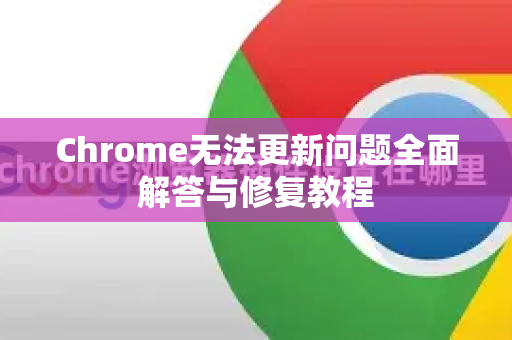Chrome无法更新问题全面解答与修复教程
